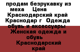 продам безрукавку из меха. › Цена ­ 1 000 - Краснодарский край, Краснодар г. Одежда, обувь и аксессуары » Женская одежда и обувь   . Краснодарский край